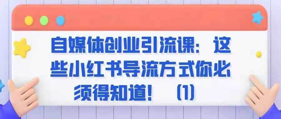 自媒体创业引流课——这些小红书导流方式你必须得知道！