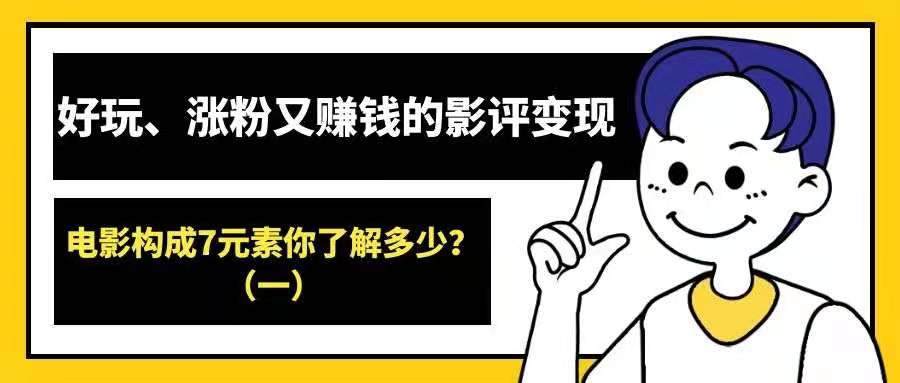 好玩、涨粉又赚钱的影评变现——电影构成7元素你了解多少？