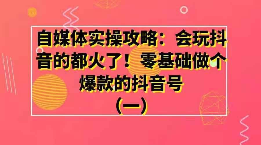自媒体实操攻略——会玩抖音的都火了！零基础做个爆款的抖音号