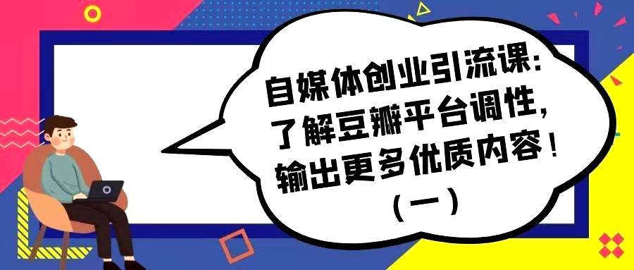 自媒体创业引流课——了解豆瓣平台调性，输出更多优质内容！