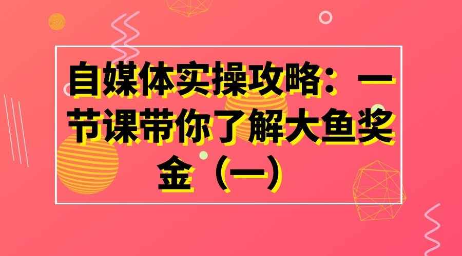 自媒体实操攻略——一节课带你了解大鱼奖金
