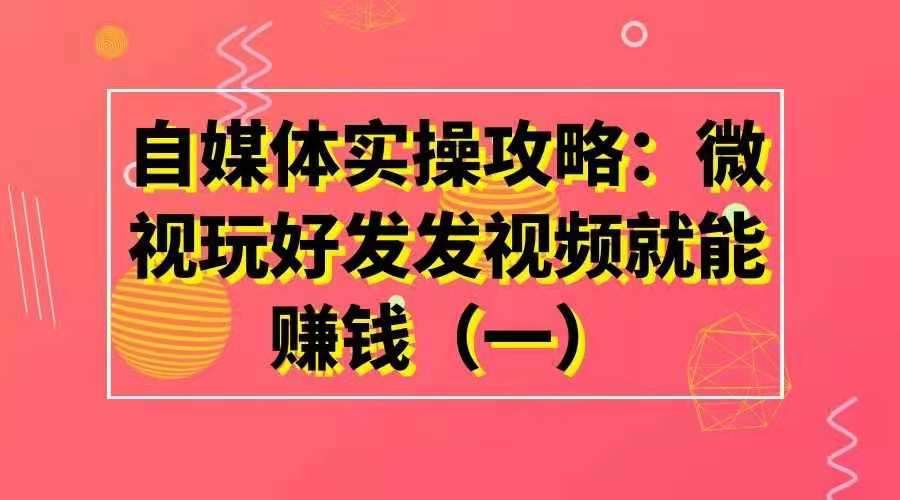 自媒体实操攻略——微视玩好发发视频就能赚钱