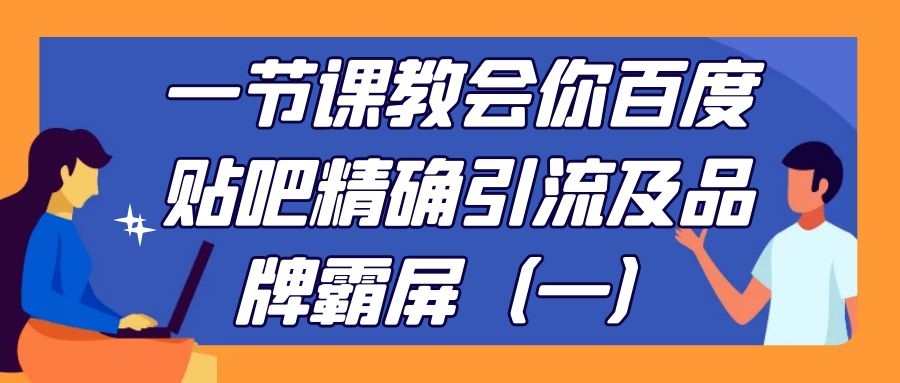 一节课教会你百度贴吧精确引流及品牌霸屏