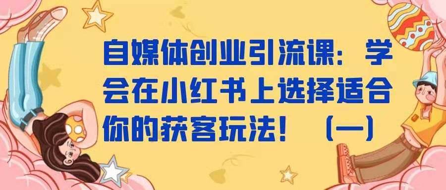 自媒体创业引流课——学会在小红书上选择适合你的获客玩法！