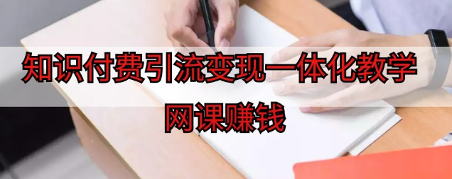 网课赚钱：知识付费引流变现一体化教学