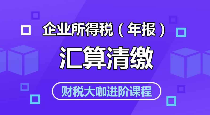 【企业所得税(年报)汇算清缴】财税大咖直播课程